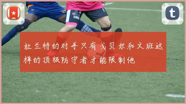 杜兰特的对手只有戈贝尔和文班这样的顶级防守者才能限制他
