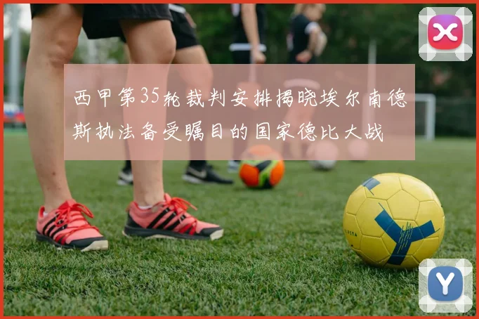 西甲第35轮裁判安排揭晓埃尔南德斯执法备受瞩目的国家德比大战