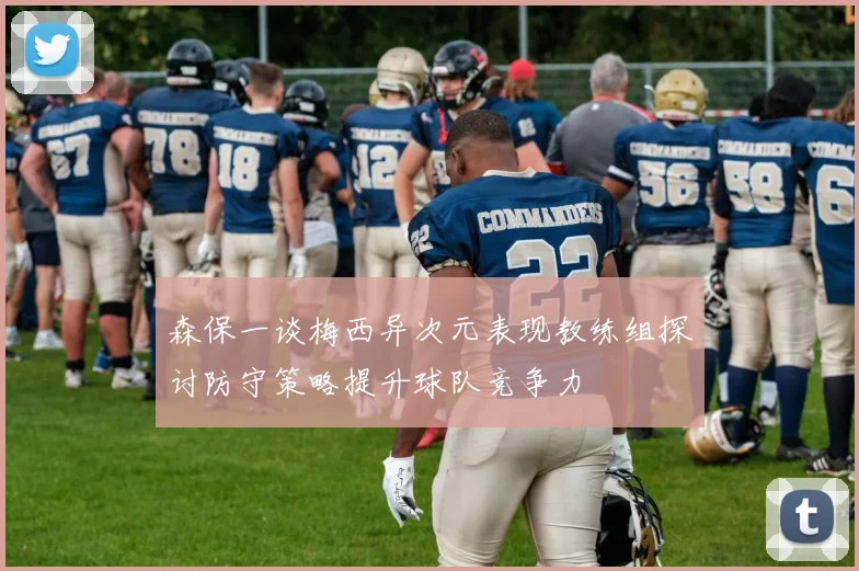 森保一谈梅西异次元表现教练组探讨防守策略提升球队竞争力