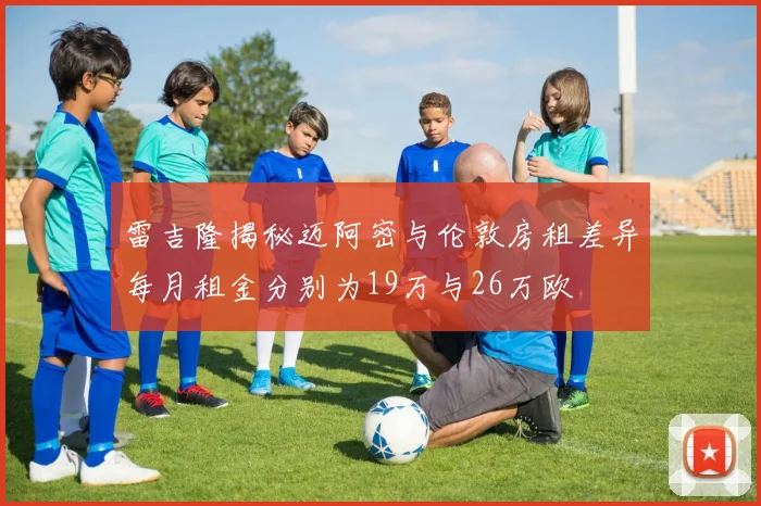 雷吉隆揭秘迈阿密与伦敦房租差异每月租金分别为19万与26万欧