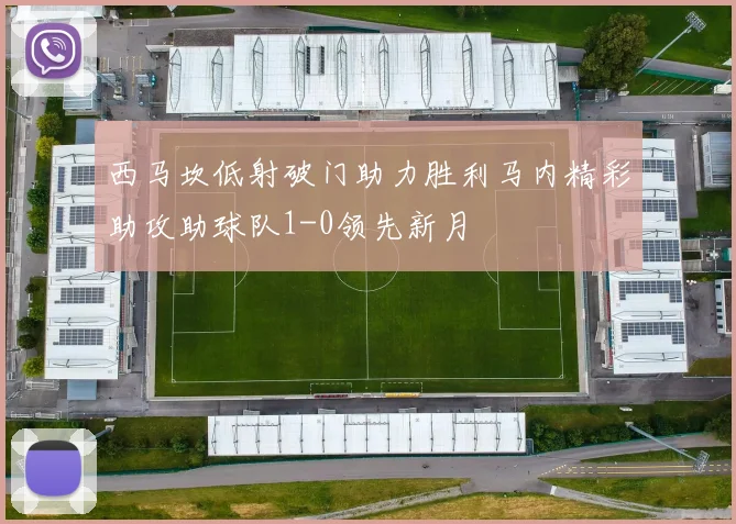 西马坎低射破门助力胜利马内精彩助攻助球队1-0领先新月