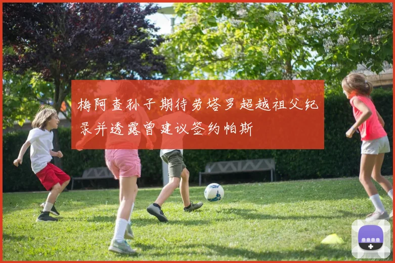 梅阿查孙子期待劳塔罗超越祖父纪录并透露曾建议签约帕斯