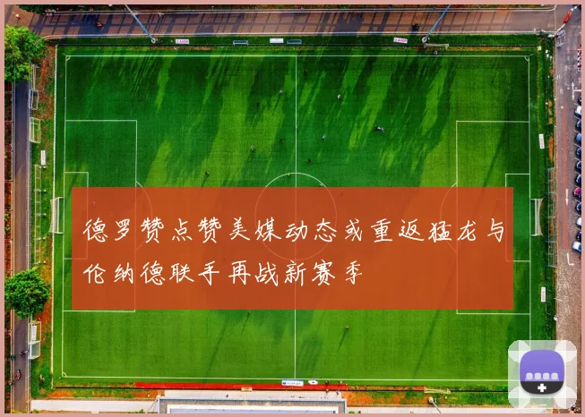 德罗赞点赞美媒动态或重返猛龙与伦纳德联手再战新赛季