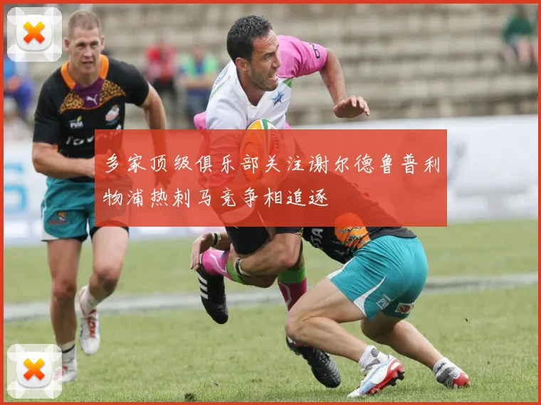 多家顶级俱乐部关注谢尔德鲁普利物浦热刺马竞争相追逐