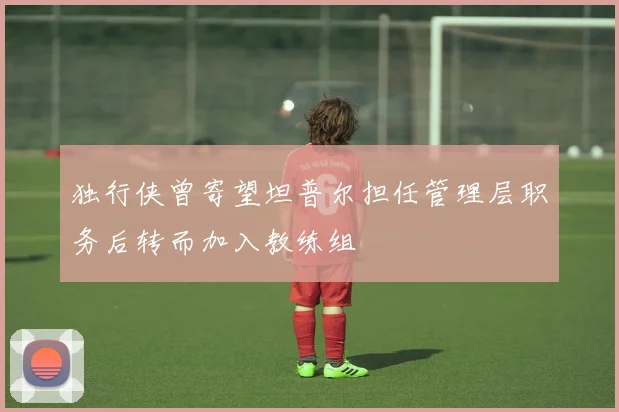 独行侠曾寄望坦普尔担任管理层职务后转而加入教练组