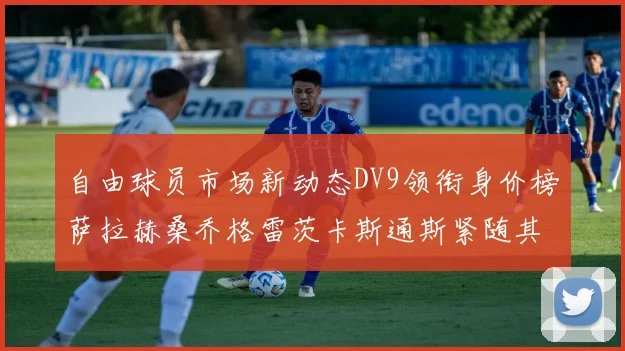 自由球员市场新动态DV9领衔身价榜萨拉赫桑乔格雷茨卡斯通斯紧随其后