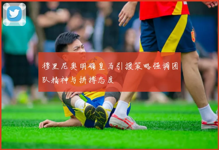 穆里尼奥明确皇马引援策略强调团队精神与拼搏态度