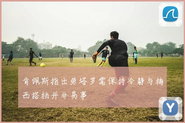 肯佩斯指出劳塔罗需保持冷静与梅西搭档并非易事