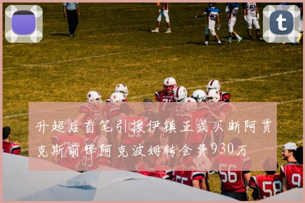 升超后首笔引援伊镇正式买断阿贾克斯前锋阿克波姆转会费930万