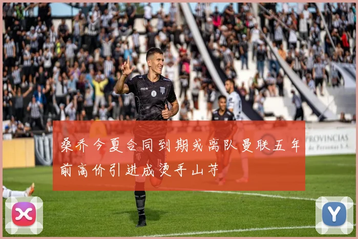 桑乔今夏合同到期或离队曼联五年前高价引进成烫手山芋