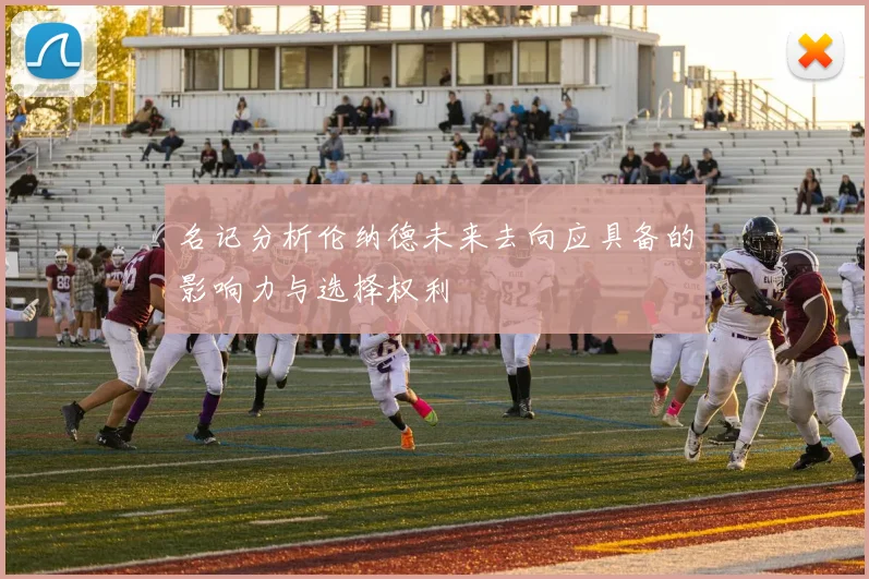 名记分析伦纳德未来去向应具备的影响力与选择权利