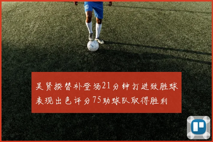 吴贤揆替补登场21分钟打进致胜球表现出色评分75助球队取得胜利