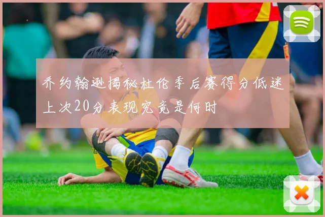 乔约翰逊揭秘杜伦季后赛得分低迷上次20分表现究竟是何时