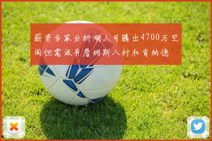 薪资专家分析湖人可腾出4700万空间但需放弃詹姆斯八村和肯纳德