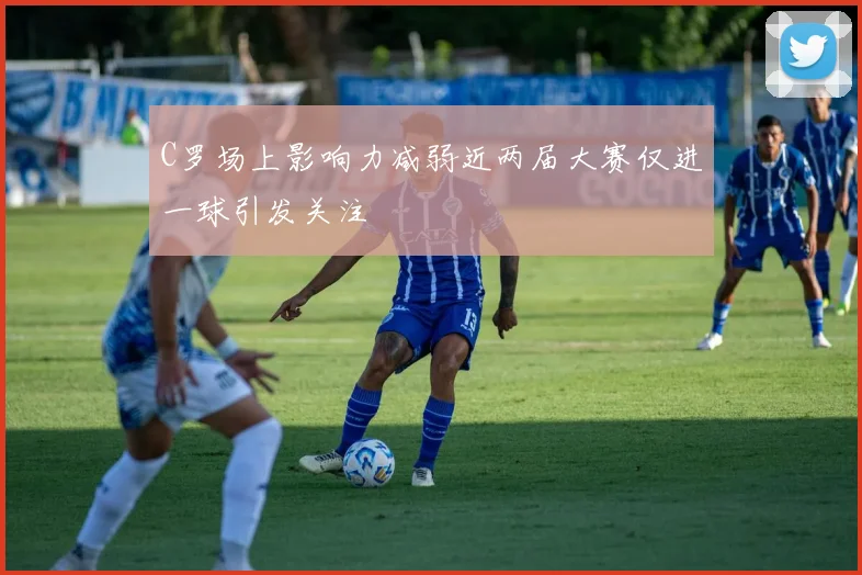 C罗场上影响力减弱近两届大赛仅进一球引发关注