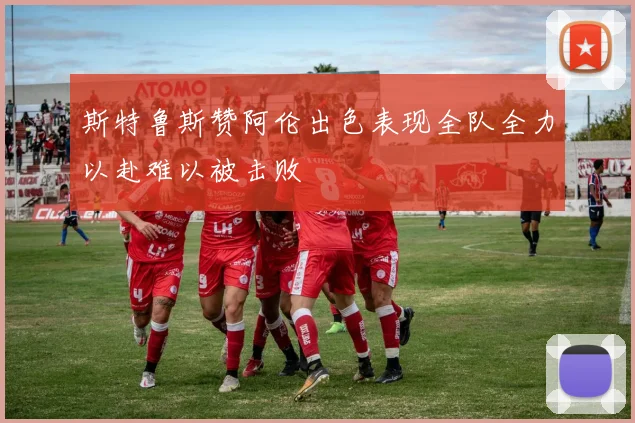 斯特鲁斯赞阿伦出色表现全队全力以赴难以被击败