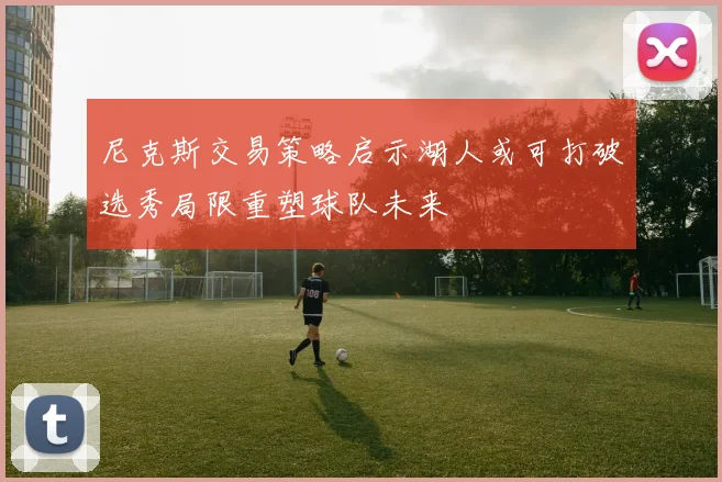 尼克斯交易策略启示湖人或可打破选秀局限重塑球队未来