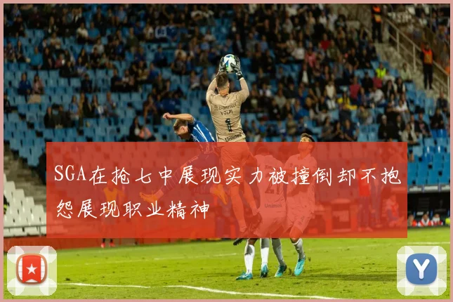 SGA在抢七中展现实力被撞倒却不抱怨展现职业精神