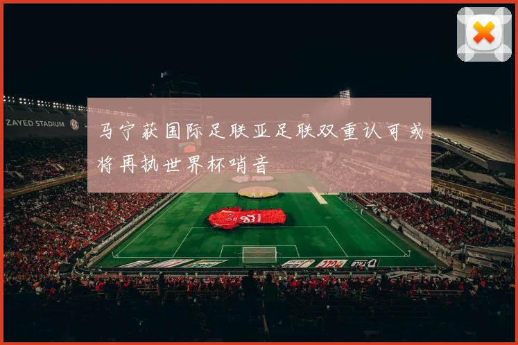 马宁获国际足联亚足联双重认可或将再执世界杯哨音