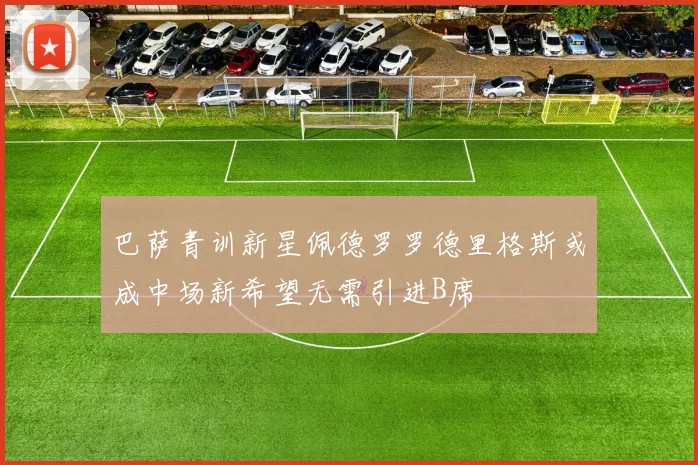 巴萨青训新星佩德罗罗德里格斯或成中场新希望无需引进B席