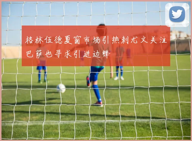 格林伍德夏窗市场引热刺尤文关注巴萨也寻求引进边锋