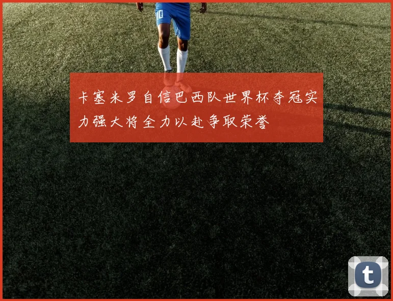 卡塞米罗自信巴西队世界杯夺冠实力强大将全力以赴争取荣誉