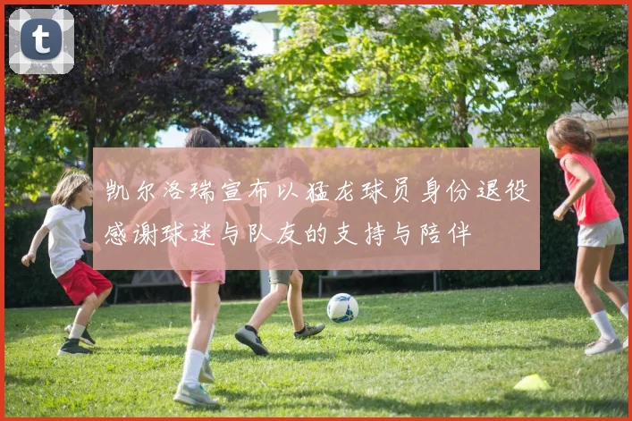 凯尔洛瑞宣布以猛龙球员身份退役感谢球迷与队友的支持与陪伴