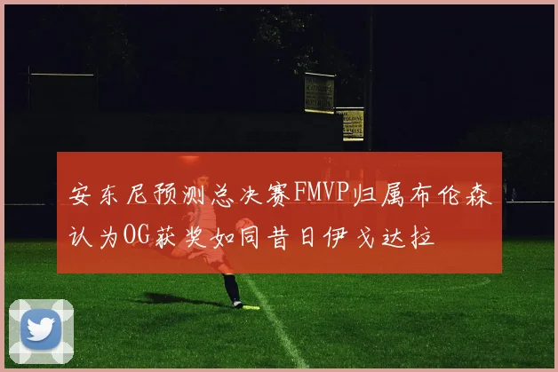 安东尼预测总决赛FMVP归属布伦森认为OG获奖如同昔日伊戈达拉