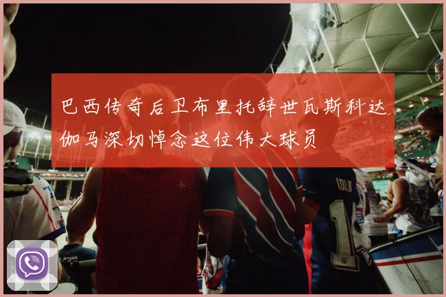 巴西传奇后卫布里托辞世瓦斯科达伽马深切悼念这位伟大球员